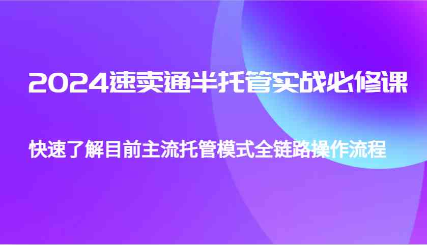 2024速卖通半托管从0到1实战必修课,帮助你快速了解目前主流托管模式全链路操作流程
