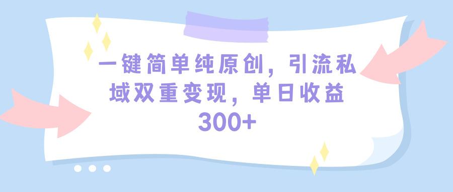 (9472期)一键简单纯原创，引流私域双重变现，单日收益300+(教程+素材)引流获客-私域-网赚项目-副业赚钱-互联网创业-资源整合星途社