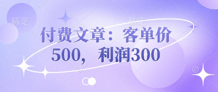 付费文章：客单价500，利润300引流获客-私域-网赚项目-副业赚钱-互联网创业-资源整合星途社