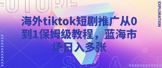海外tiktok短剧推广从0到1保姆级教程，蓝海市场日入多张引流获客-私域-网赚项目-副业赚钱-互联网创业-资源整合星途社