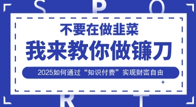韭菜生涯终结者，我来教你做镰刀，2025如何通过“知识付费”实现财F自由【揭秘】引流获客-私域-网赚项目-副业赚钱-互联网创业-资源整合星途社