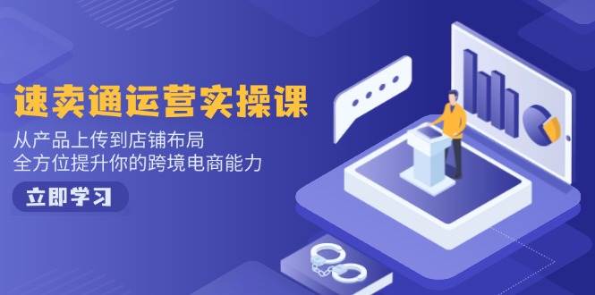 (14154期)速卖通运营实操课,从产品上传到店铺布局,全方位提升你的跨境电商能力